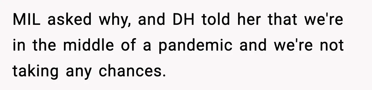 MIL asked why, and DH told her that we're in the middle of a pandemic and we're not taking any chances.