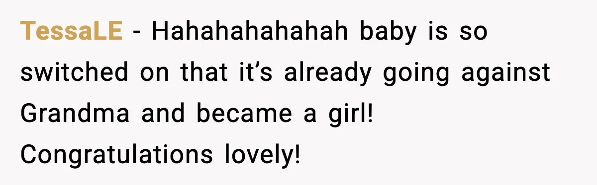 TessaLE - Hahahahahahah baby is so switched on that it’s already going against Grandma and became a girl! Congratulations lovely!