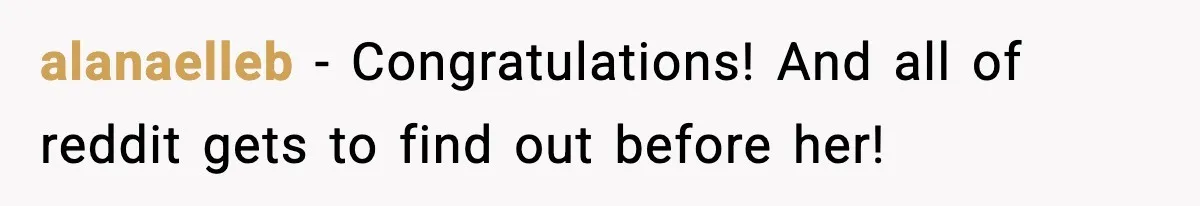 alanaelleb - Congratulations! And all of reddit gets to find out before her!