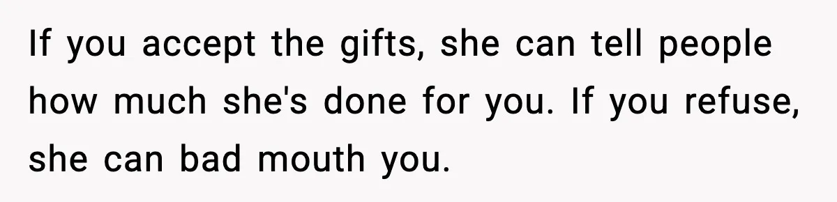 If you accept the gifts, she can tell people how much she's done for you. If you refuse, she can bad mouth you.