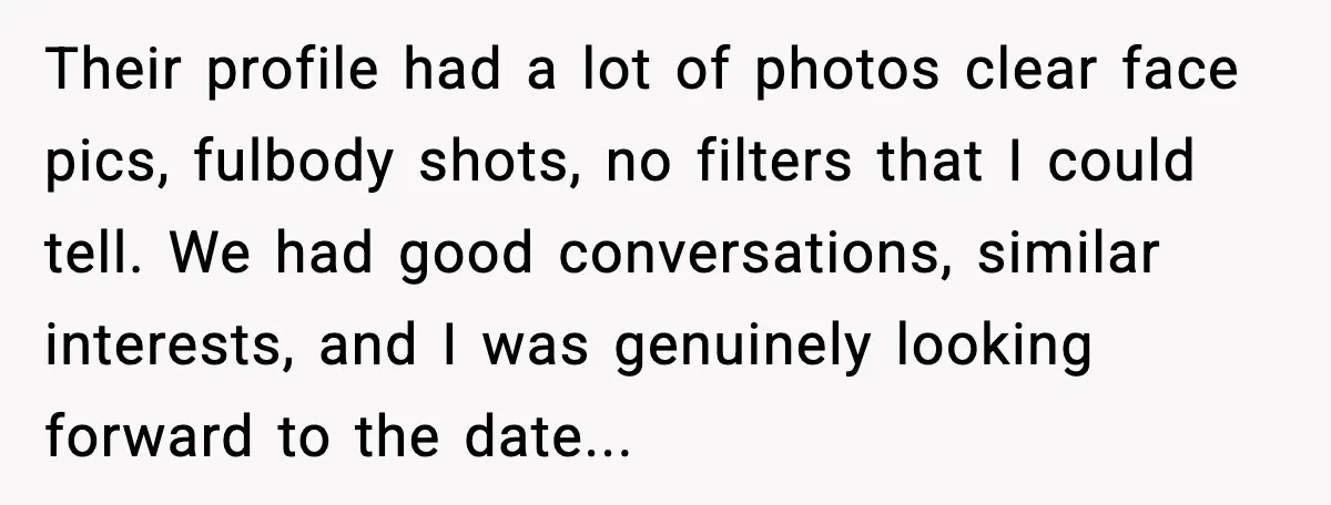 She Didn’t Recognize Her Date In Person And Left After 20 Minutes Their profile had a lot of photos clear face pics, fulbody shots, no filters that I could tell. We had good conversations, similar interests, and I was genuinely looking forward...