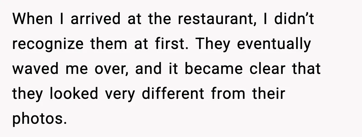 She Didn’t Recognize Her Date In Person And Left After 20 Minutes When I arrived at the restaurant, I didn’t recognize them at first. They eventually waved me over, and it became clear that they looked very different from their photos.