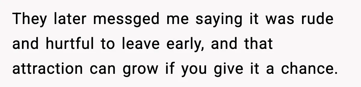 She Didn’t Recognize Her Date In Person And Left After 20 Minutes They later messged me saying it was rude and hurtful to leave early, and that attraction can grow if you give it a chance.