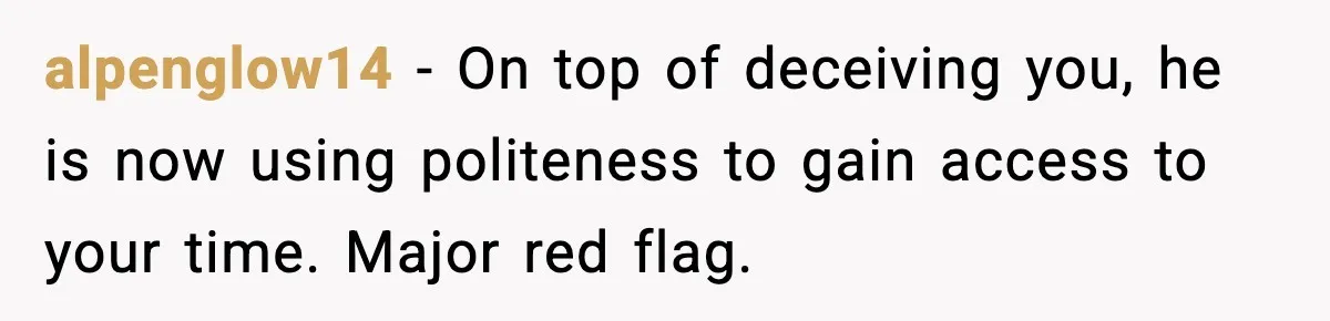 She Didn’t Recognize Her Date In Person And Left After 20 Minutes alpenglow14 - On top of deceiving you, he is now using politeness to gain access to your time. Major red flag.