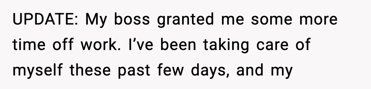 UPDATE: My boss granted me some more time off work. I’ve been taking care of myself these past few days, and my