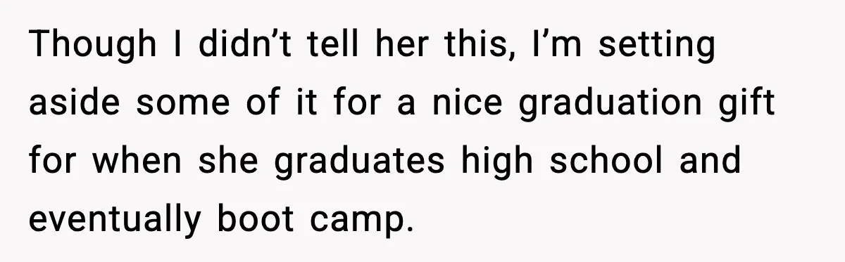 Though I didn’t tell her this, I’m setting aside some of it for a nice graduation gift for when she graduates high school and eventually boot camp.
