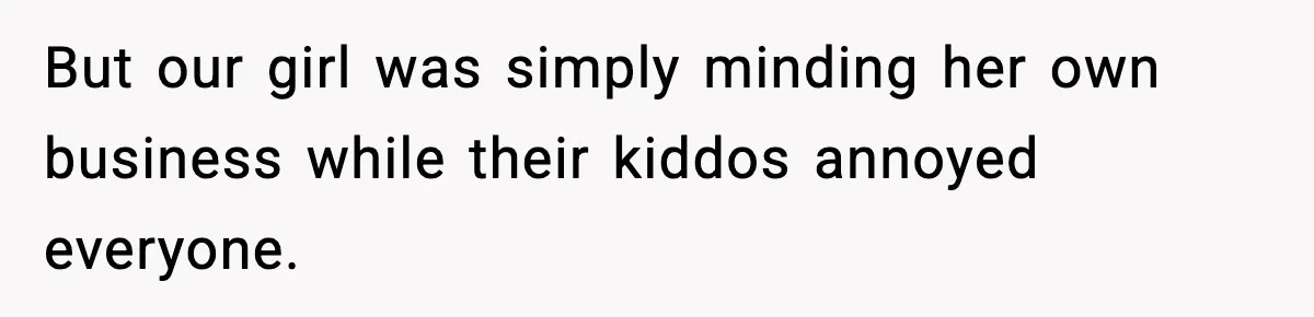 But our girl was simply minding her own business while their kiddos annoyed everyone.