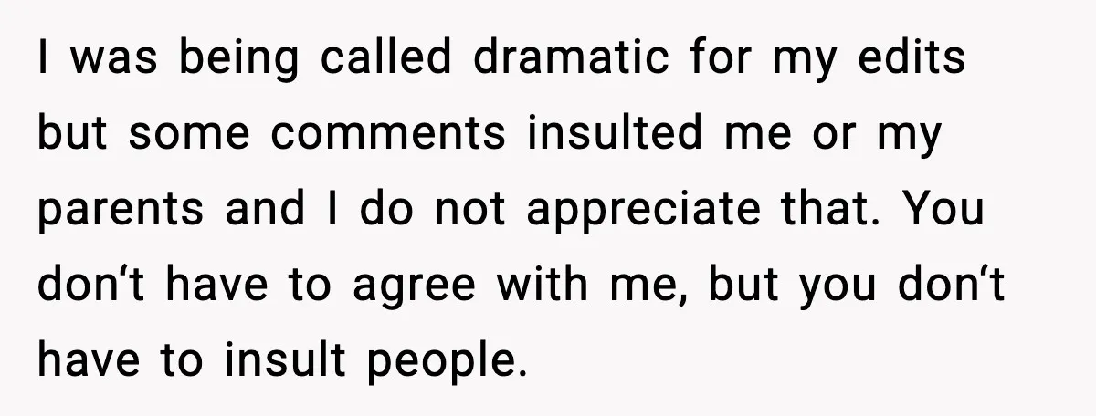 I was being called dramatic for my edits but some comments insulted me or my parents and I do not appreciate that. You don‘t have to agree with me, but...