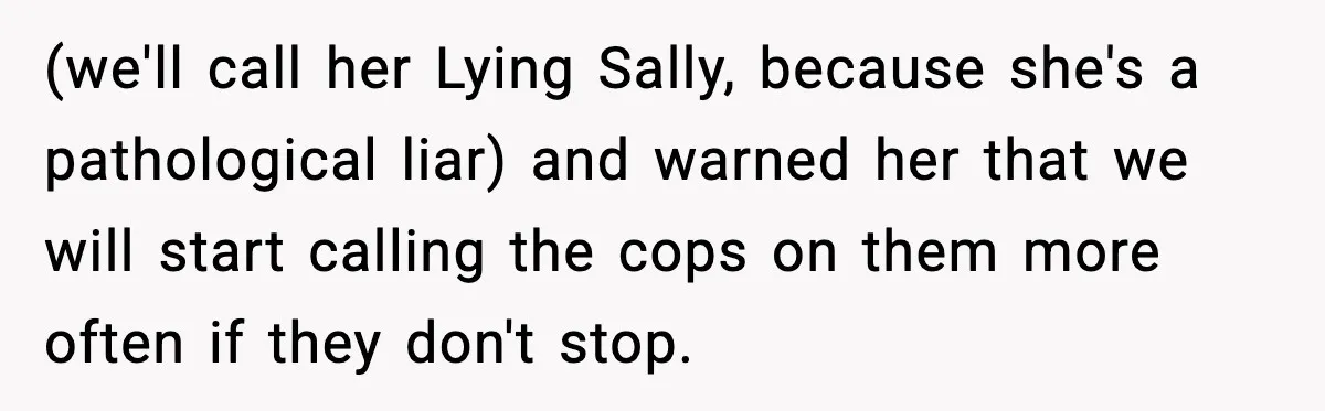 (we'll call her Lying Sally, because she's a pathological liar) and warned her that we will start calling the cops on them more often if they don't stop.