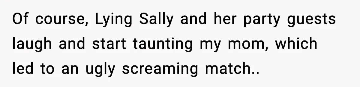 Of course, Lying Sally and her party guests laugh and start taunting my mom, which led to an ugly screaming match..