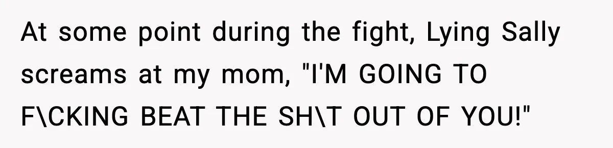 At some point during the fight, Lying Sally screams at my mom, "I'M GOING TO F\CKING BEAT THE SH\T OUT OF YOU!"