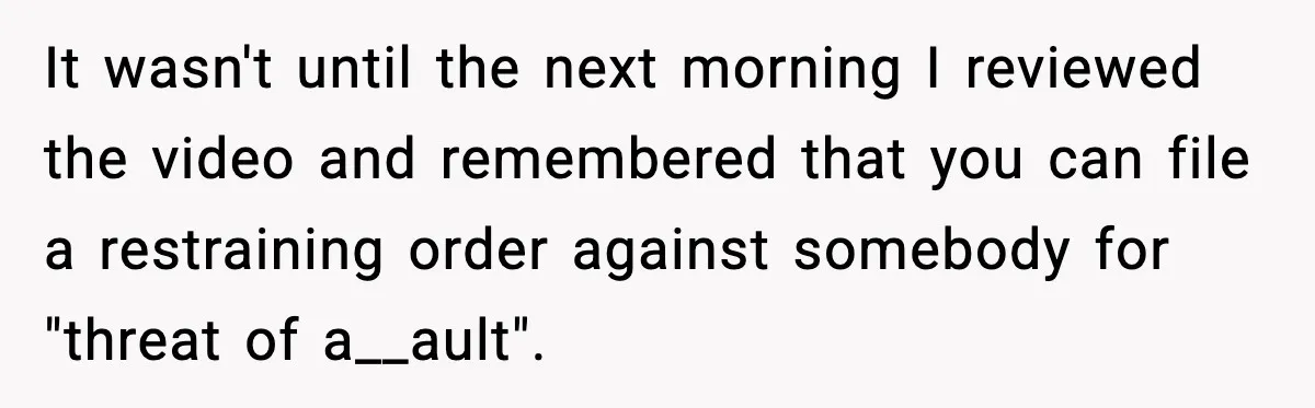 It wasn't until the next morning I reviewed the video and remembered that you can file a restraining order against somebody for "threat of a__ault".