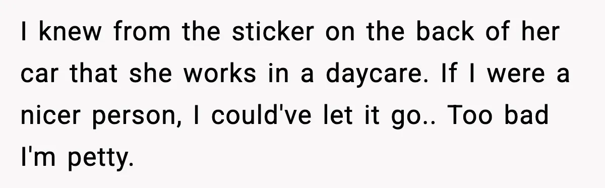 I knew from the sticker on the back of her car that she works in a daycare. If I were a nicer person, I could've let it go.. Too bad...