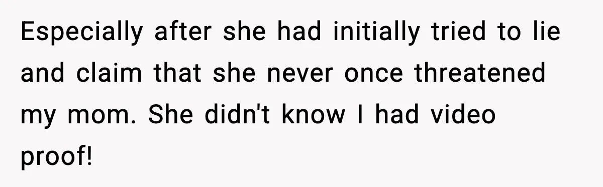 Especially after she had initially tried to lie and claim that she never once threatened my mom. She didn't know I had video proof!