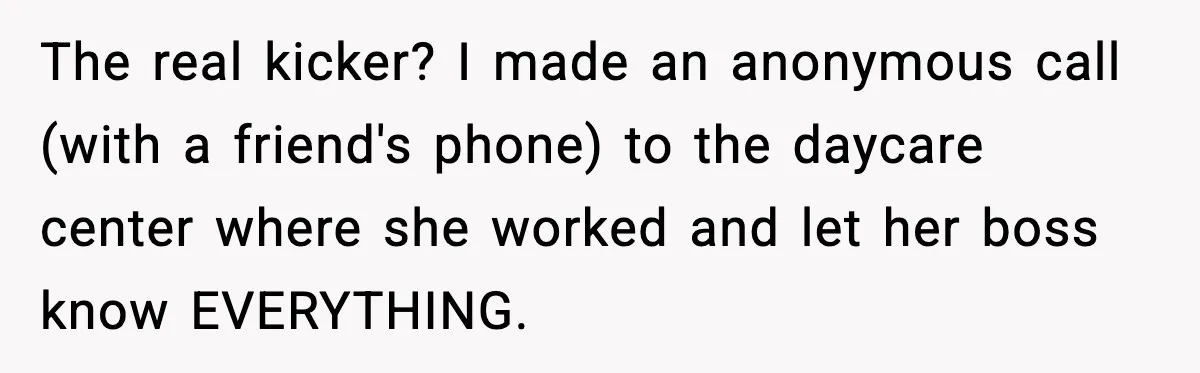 The real kicker? I made an anonymous call (with a friend's phone) to the daycare center where she worked and let her boss know EVERYTHING.