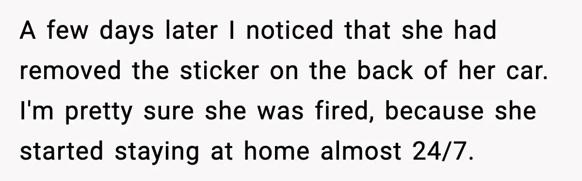 A few days later I noticed that she had removed the sticker on the back of her car. I'm pretty sure she was fired, because she started staying at home...