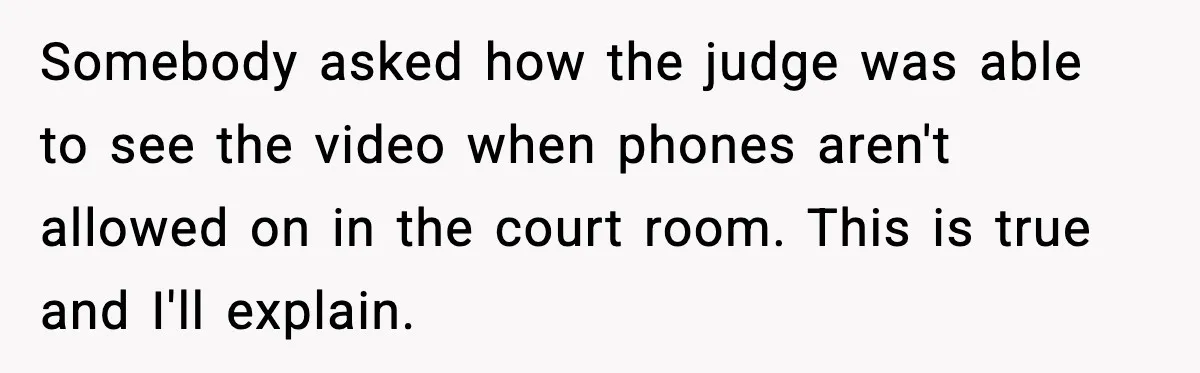 Somebody asked how the judge was able to see the video when phones aren't allowed on in the court room. This is true and I'll explain.