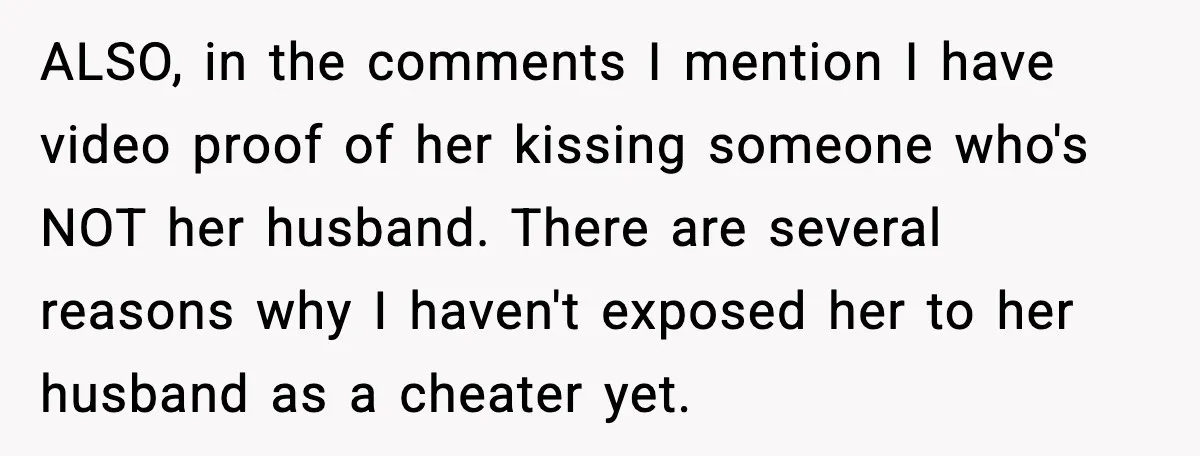ALSO, in the comments I mention I have video proof of her kissing someone who's NOT her husband. There are several reasons why I haven't exposed her to her husband...