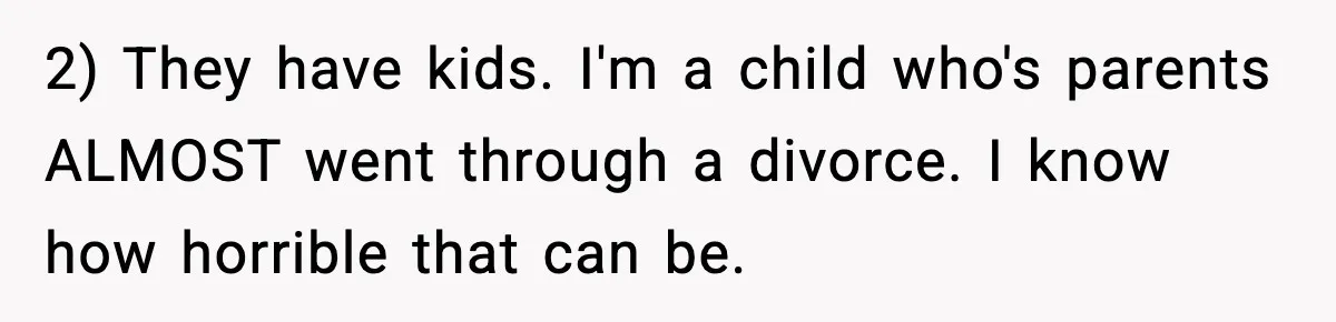 2) They have kids. I'm a child who's parents ALMOST went through a divorce. I know how horrible that can be.