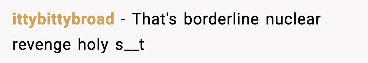ittybittybroad - That's borderline nuclear revenge holy s__t