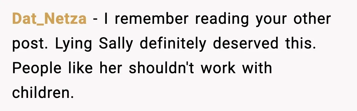 Dat_Netza - I remember reading your other post. Lying Sally definitely deserved this. People like her shouldn't work with children.