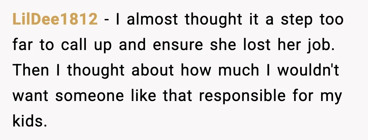 LilDee1812 - I almost thought it a step too far to call up and ensure she lost her job. Then I thought about how much I wouldn't want someone like...