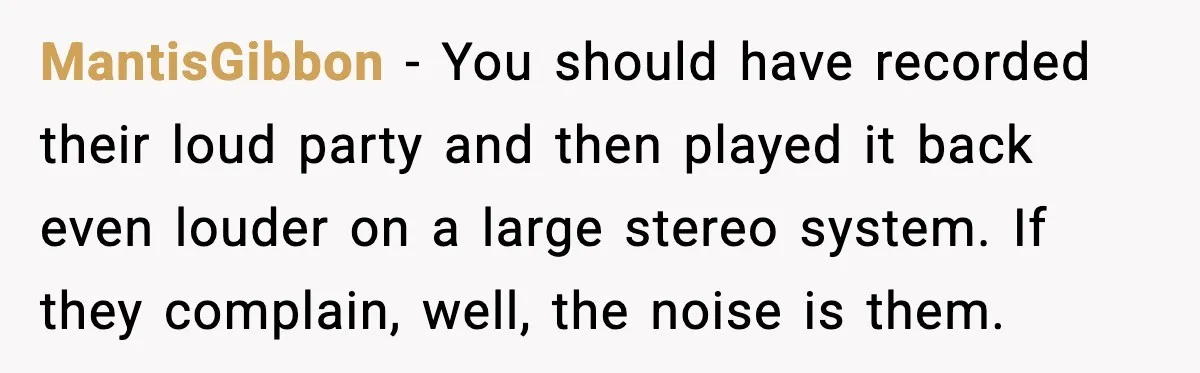 MantisGibbon - You should have recorded their loud party and then played it back even louder on a large stereo system. If they complain, well, the noise is them.