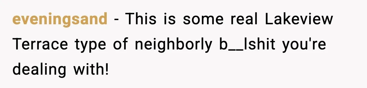 eveningsand - This is some real Lakeview Terrace type of neighborly b__lshit you're dealing with!