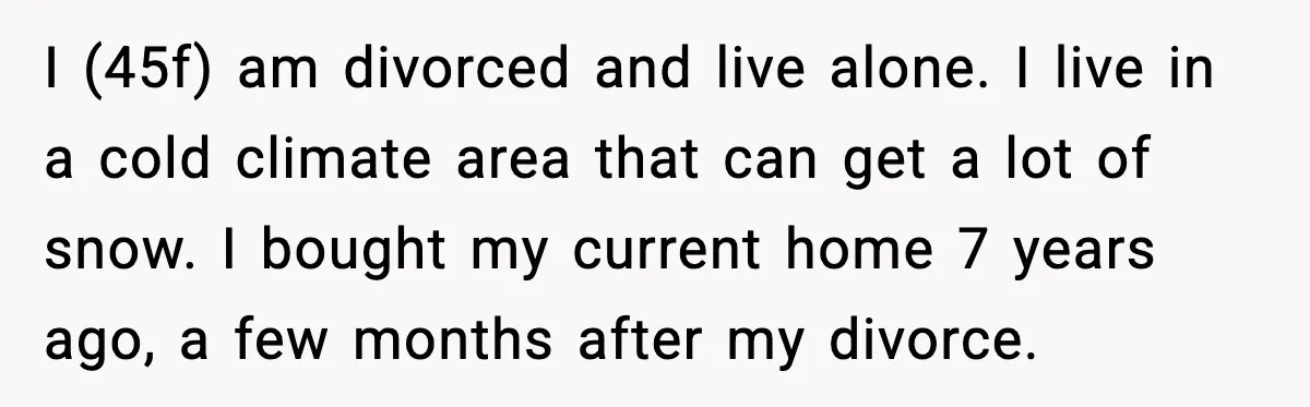 I (45f) am divorced and live alone. I live in a cold climate area that can get a lot of snow. I bought my current home 7 years ago, a...