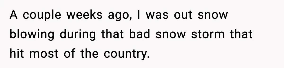 A couple weeks ago, I was out snow blowing during that bad snow storm that hit most of the country.