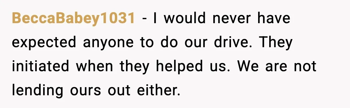 BeccaBabey1031 - I would never have expected anyone to do our drive. They initiated when they helped us. We are not lending ours out either.