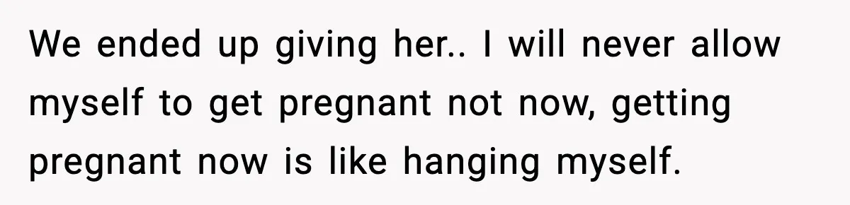 We ended up giving her.. I will never allow myself to get pregnant not now, getting pregnant now is like hanging myself.