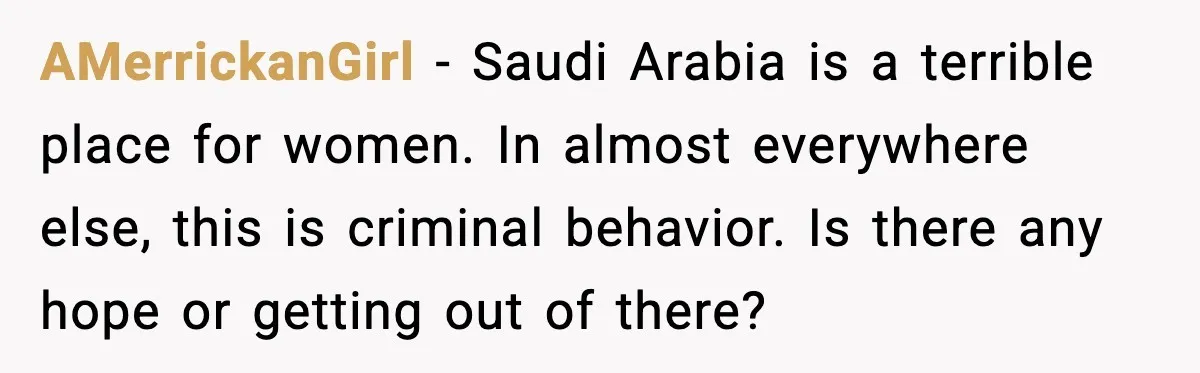 AMerrickanGirl - Saudi Arabia is a terrible place for women. In almost everywhere else, this is criminal behavior. Is there any hope or getting out of there?