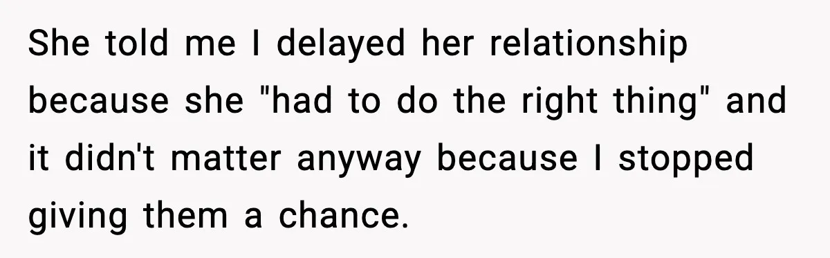 She told me I delayed her relationship because she "had to do the right thing" and it didn't matter anyway because I stopped giving them a chance.