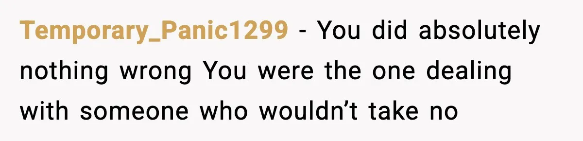 Temporary_Panic1299 - You did absolutely nothing wrong You were the one dealing with someone who wouldn’t take no