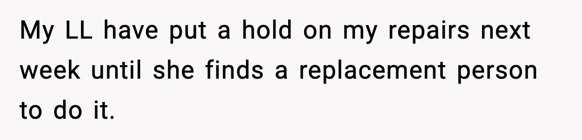 Woman Wakes To Alarm At 6AM, Finds Maintenance Man Entered Her Apartment My LL have put a hold on my repairs next week until she finds a replacement person to do it.