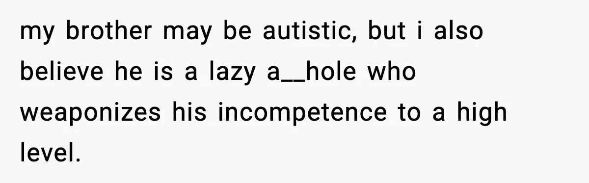 Mother Blames Child For Therapy Struggles After Remarriage And Faces Backlash my brother may be autistic, but i also believe he is a lazy a__hole who weaponizes his incompetence to a high level.