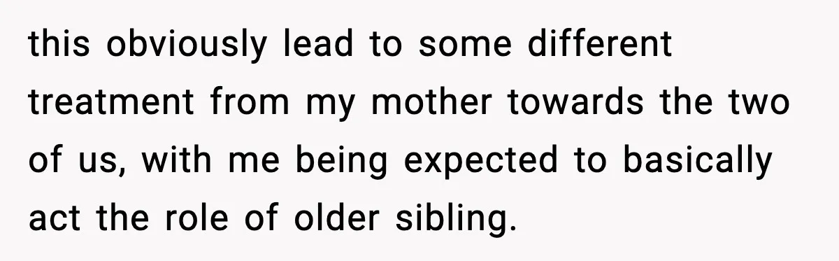 Mother Blames Child For Therapy Struggles After Remarriage And Faces Backlash this obviously lead to some different treatment from my mother towards the two of us, with me being expected to basically act the role of older sibling.