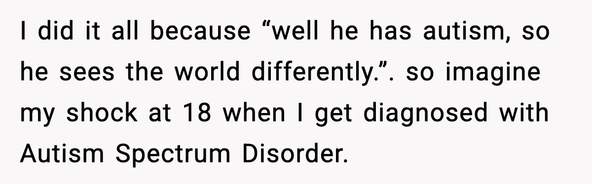 Mother Blames Child For Therapy Struggles After Remarriage And Faces Backlash I did it all because “well he has autism, so he sees the world differently.”. so imagine my shock at 18 when I get diagnosed with Autism Spectrum Disorder.