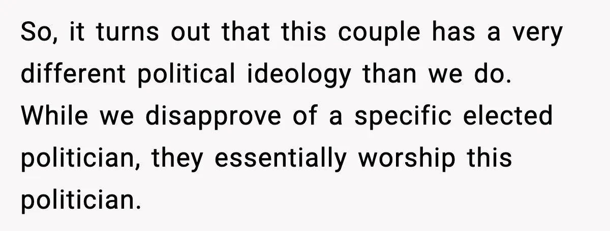 So, it turns out that this couple has a very different political ideology than we do. While we disapprove of a specific elected politician, they essentially worship this politician.