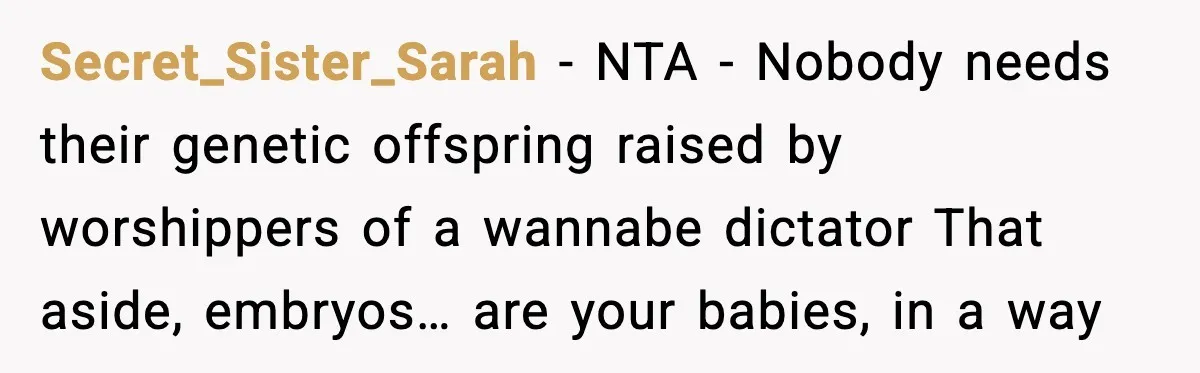 Secret_Sister_Sarah - NTA - Nobody needs their genetic offspring raised by worshippers of a wannabe dictator That aside, embryos… are your babies, in a way
