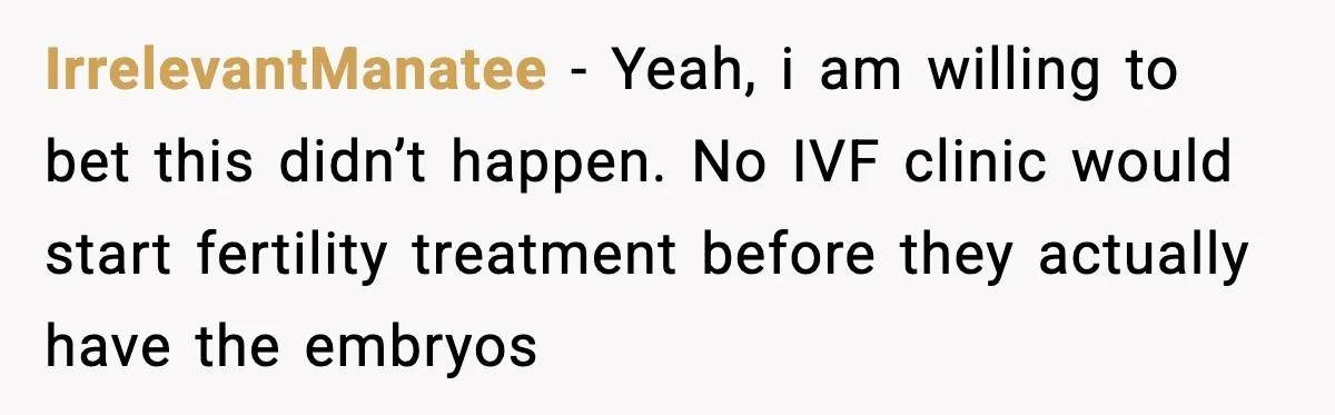 IrrelevantManatee - Yeah, i am willing to bet this didn’t happen. No IVF clinic would start fertility treatment before they actually have the embryos