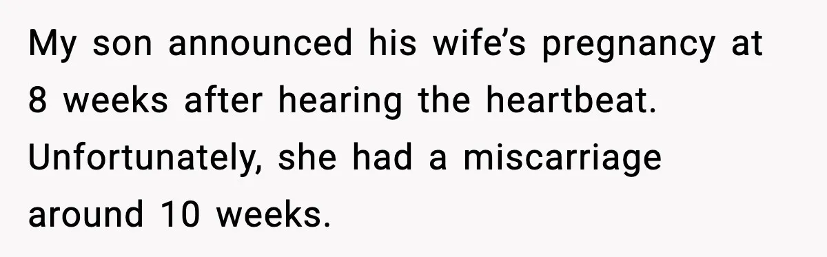 MIL’s One Question After Miscarriage Causes Years Of Family Distance My son announced his wife’s pregnancy at 8 weeks after hearing the heartbeat. Unfortunately, she had a miscarriage around 10 weeks.