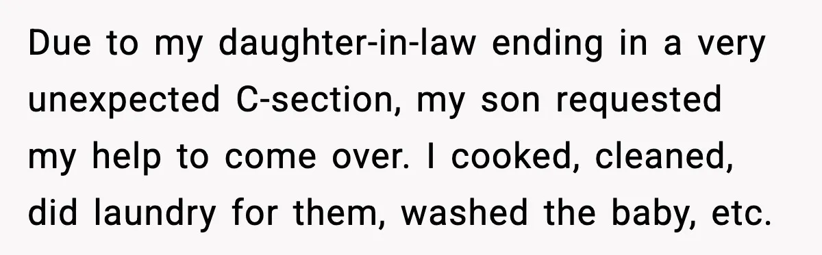 MIL’s One Question After Miscarriage Causes Years Of Family Distance Due to my daughter-in-law ending in a very unexpected C-section, my son requested my help to come over. I cooked, cleaned, did laundry for them, washed the baby, etc.