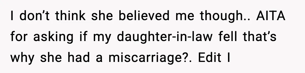 MIL’s One Question After Miscarriage Causes Years Of Family Distance I don’t think she believed me though.. AITA for asking if my daughter-in-law fell that’s why she had a miscarriage?. Edit I