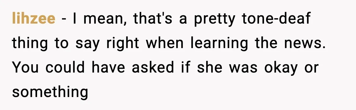 MIL’s One Question After Miscarriage Causes Years Of Family Distance lihzee - I mean, that's a pretty tone-deaf thing to say right when learning the news. You could have asked if she was okay or something