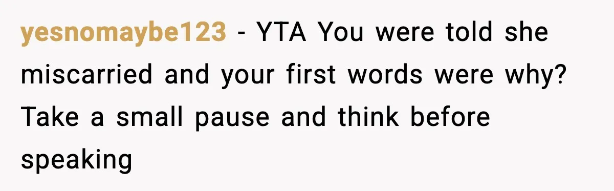 MIL’s One Question After Miscarriage Causes Years Of Family Distance yesnomaybe123 - YTA You were told she miscarried and your first words were why? Take a small pause and think before speaking