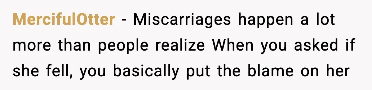 MIL’s One Question After Miscarriage Causes Years Of Family Distance MercifulOtter - Miscarriages happen a lot more than people realize When you asked if she fell, you basically put the blame on her