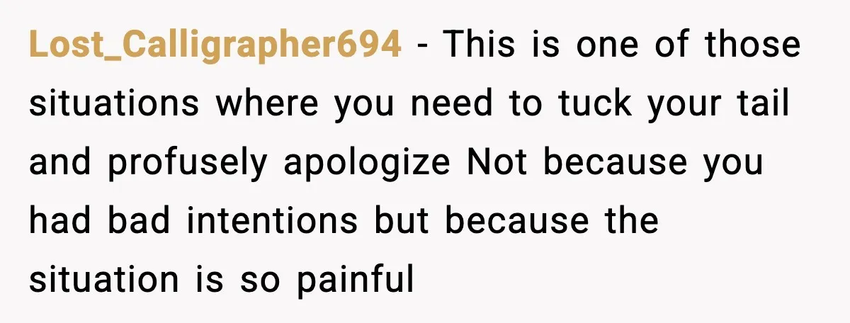 MIL’s One Question After Miscarriage Causes Years Of Family Distance Lost_Calligrapher694 - This is one of those situations where you need to tuck your tail and profusely apologize Not because you had bad intentions but because the situation is so...