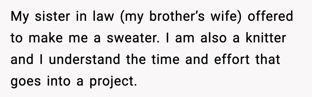 My sister in law (my brother’s wife) offered to make me a sweater. I am also a knitter and I understand the time and effort that goes into a project.